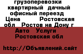 грузоперевозки.  квартирный, дачный, офисный переезд. › Цена ­ 500 - Ростовская обл., Ростов-на-Дону г. Авто » Услуги   . Ростовская обл.